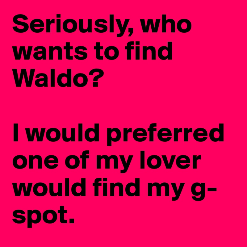 Seriously, who wants to find Waldo?

I would preferred one of my lover would find my g-spot.