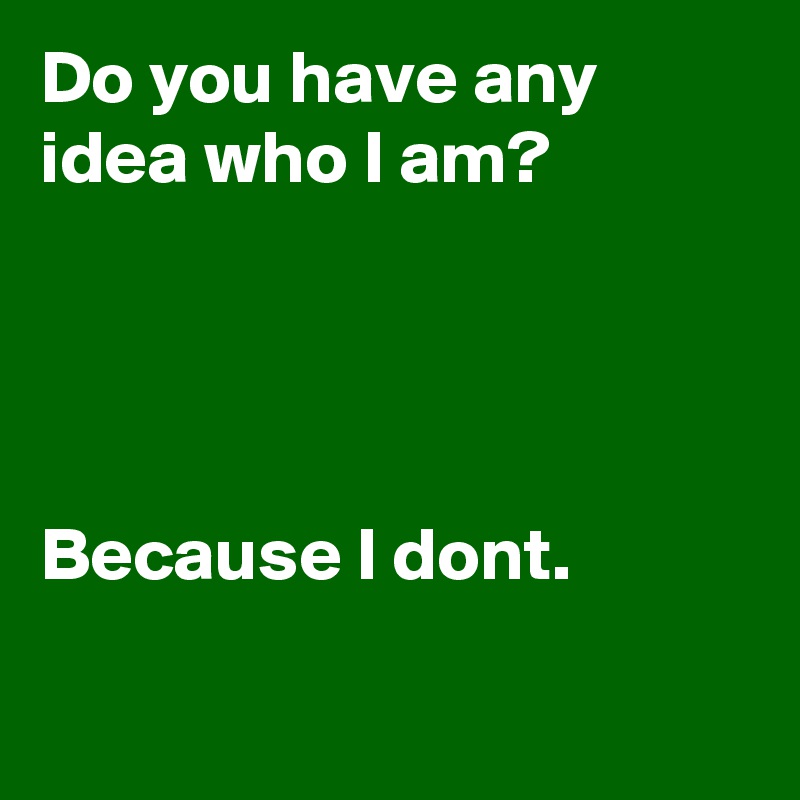 Do you have any idea who I am? 




Because I dont.

