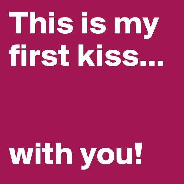 This is my first kiss... 


with you!