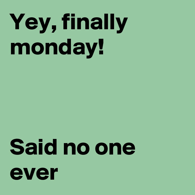 Yey, finally monday!



Said no one ever