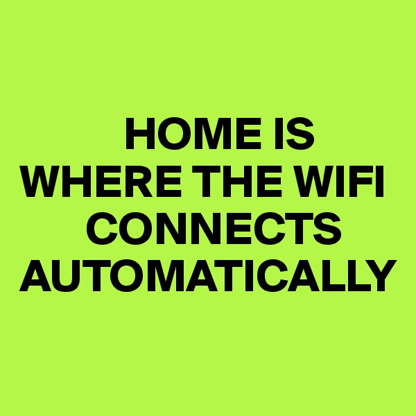 

           HOME IS 
WHERE THE WIFI 
       CONNECTS AUTOMATICALLY
