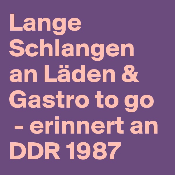 Lange Schlangen  an Läden & Gastro to go
 - erinnert an DDR 1987