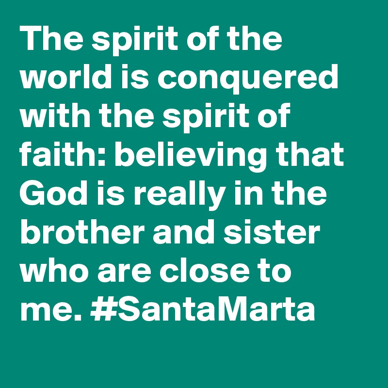 The spirit of the world is conquered with the spirit of faith: believing that God is really in the brother and sister who are close to me. #SantaMarta