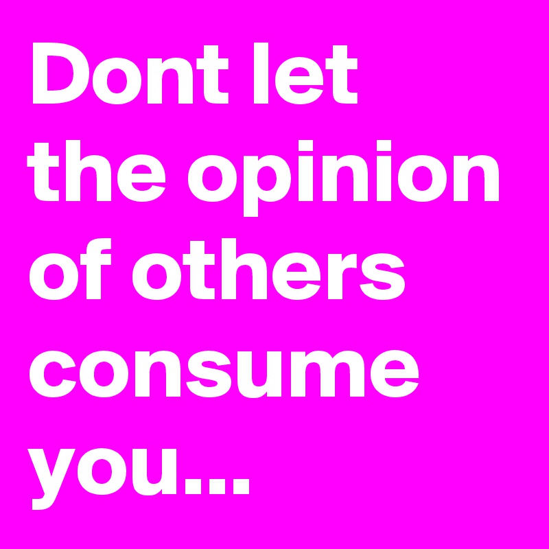 Dont let the opinion of others consume you...