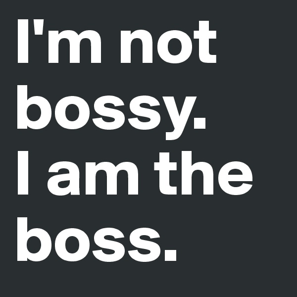 I'm not bossy. 
I am the boss.