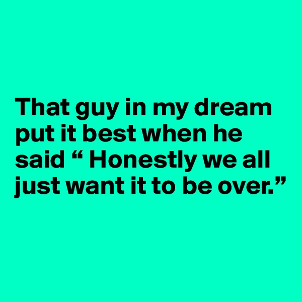 


That guy in my dream put it best when he said “ Honestly we all just want it to be over.”


