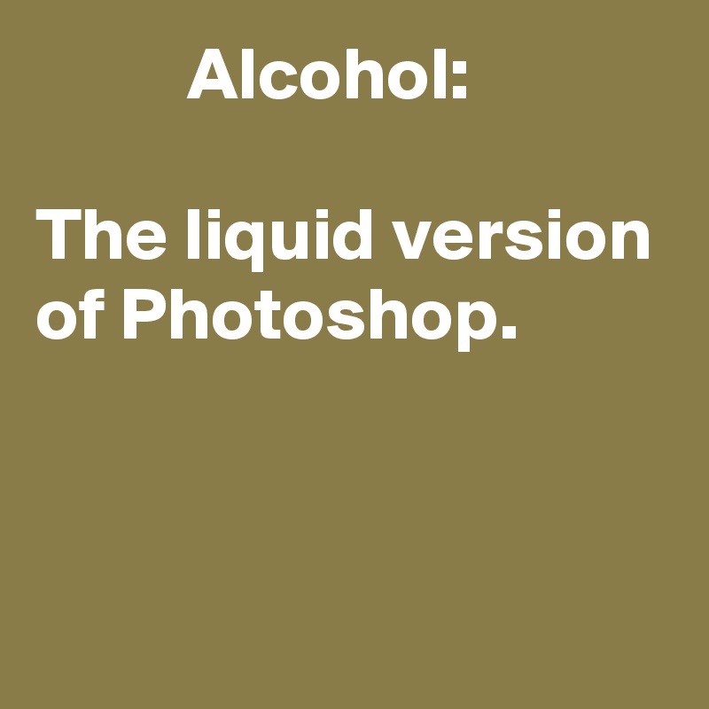           Alcohol:

The liquid version of Photoshop.


 