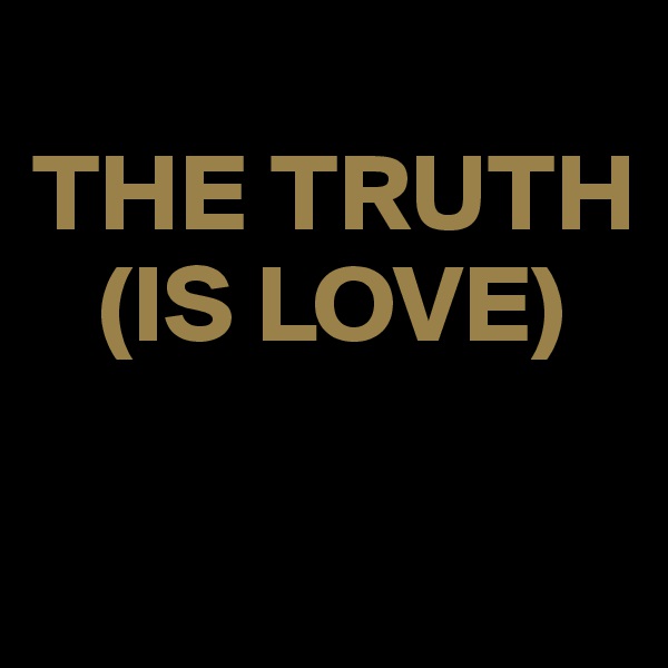 
THE TRUTH
   (IS LOVE)

