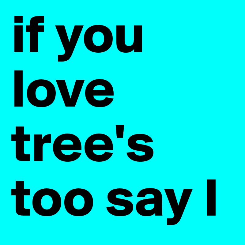 if you love tree's too say I