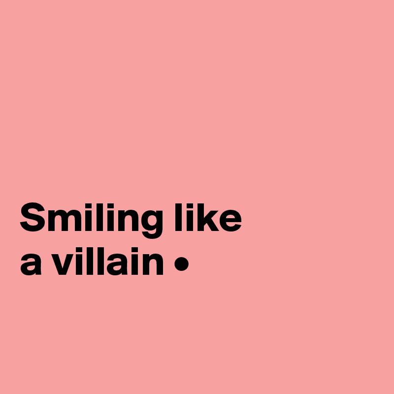 



Smiling like
a villain •

