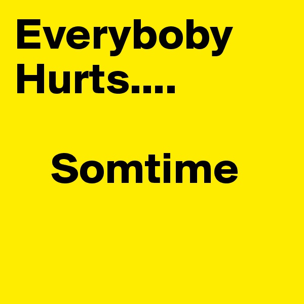 Everyboby         Hurts....

    Somtime

