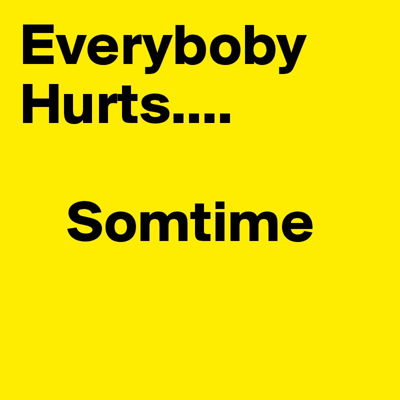 Everyboby         Hurts....

    Somtime

