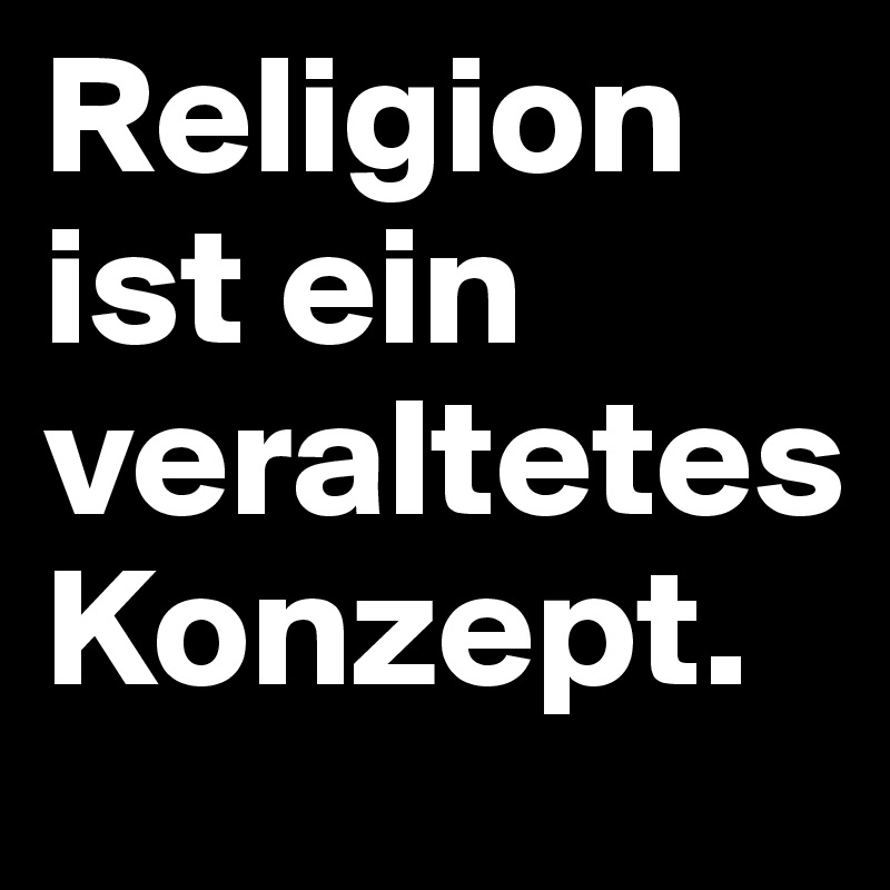 Religion ist ein veraltetes Konzept.