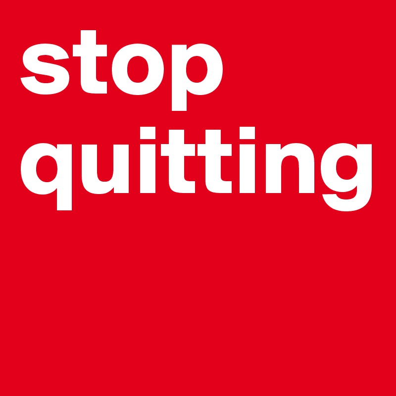 stop quitting
