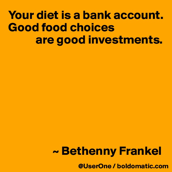 Your diet is a bank account. Good food choices
           are good investments.








                  ~ Bethenny Frankel