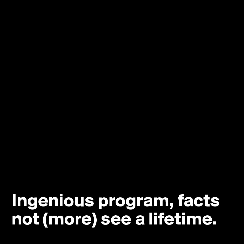 









Ingenious program, facts not (more) see a lifetime.