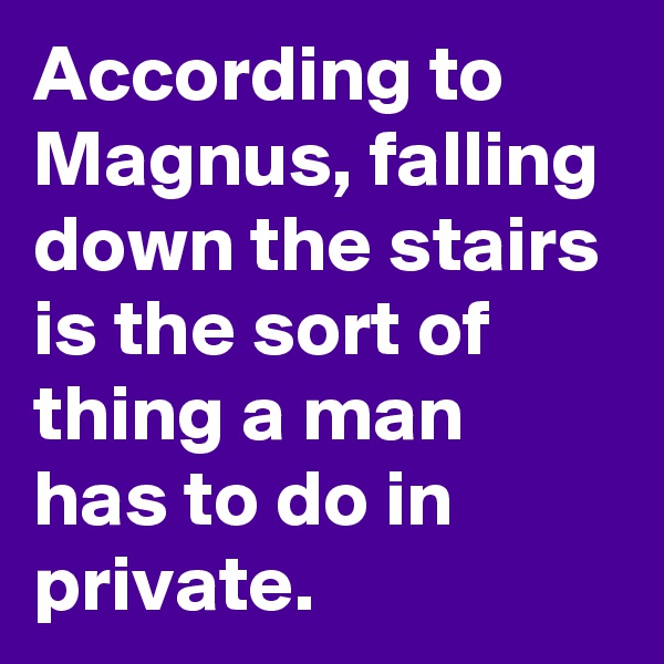 According to Magnus, falling down the stairs is the sort of thing a man has to do in private.