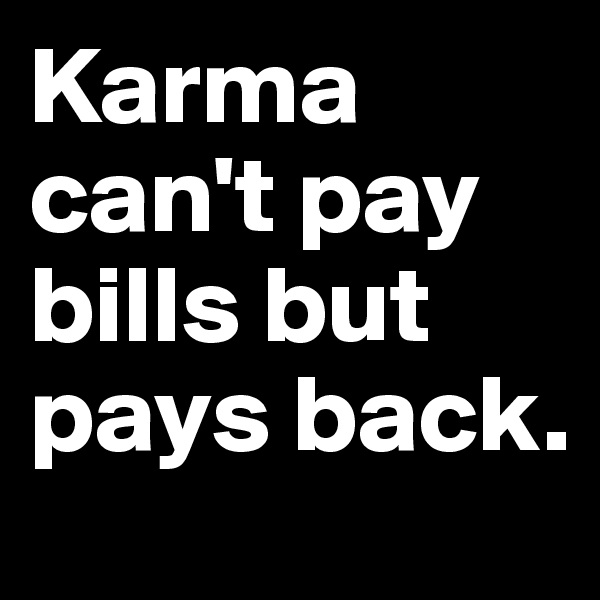 Karma can't pay bills but pays back.