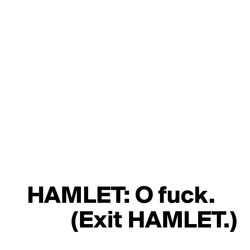 
   





   HAMLET: O fuck.
            (Exit HAMLET.)