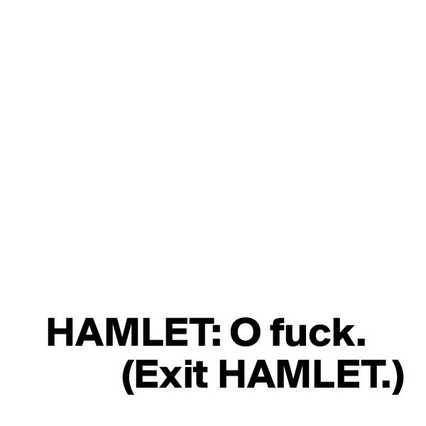 
   





   HAMLET: O fuck.
            (Exit HAMLET.)