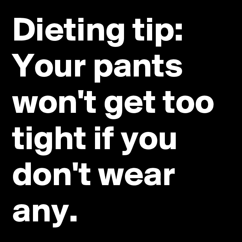 Dieting tip: Your pants won't get too tight if you don't wear any.