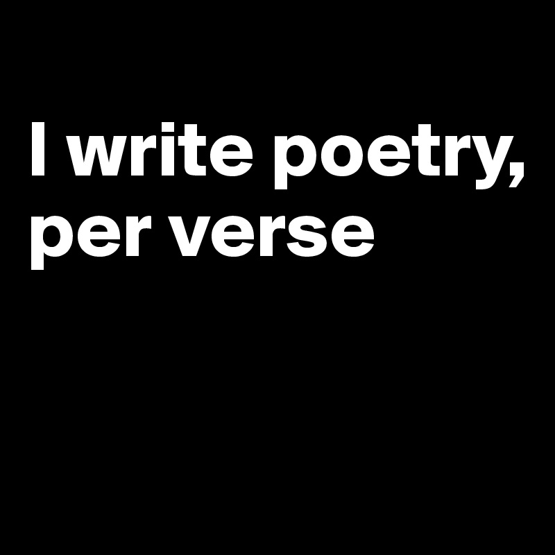 
I write poetry,
per verse


