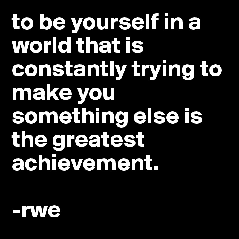 to be yourself in a world that is constantly trying to make you something else is the greatest achievement.

-rwe