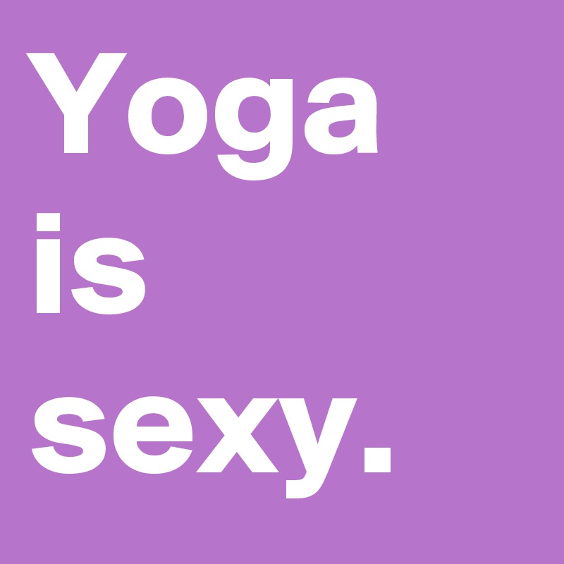 Yoga is
sexy. 
