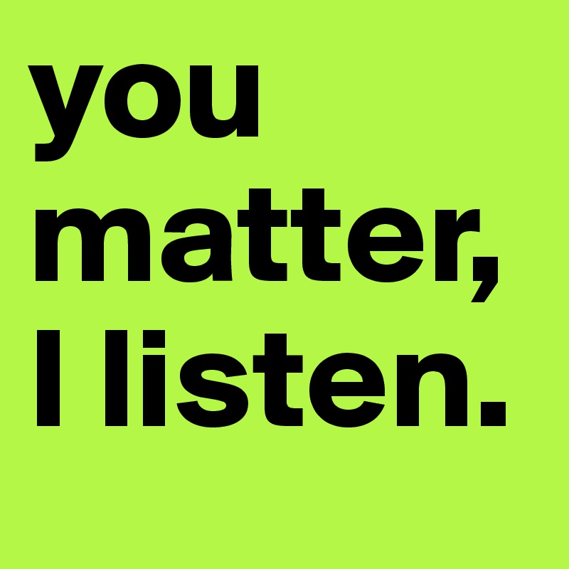 you matter, I listen.