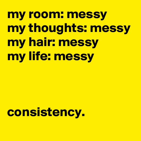 my room: messy
my thoughts: messy
my hair: messy
my life: messy



consistency.