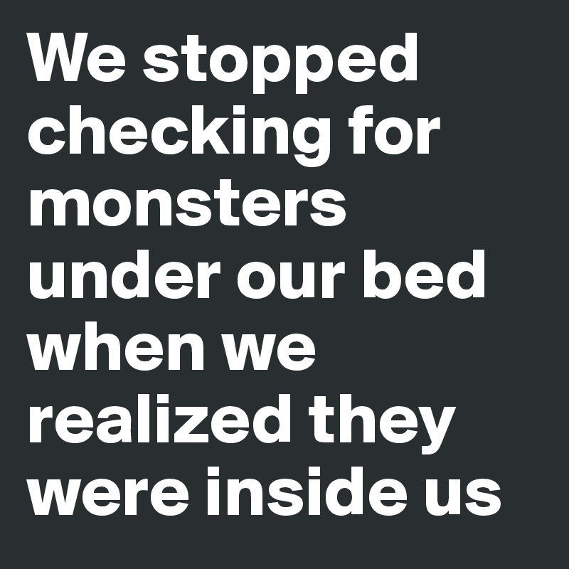 We Stopped Checking For Monsters Under Our Bed When We Realized They