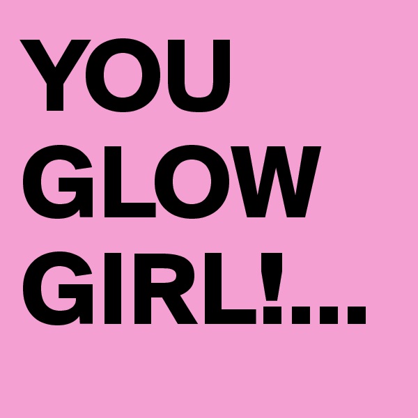 YOU GLOW GIRL!...