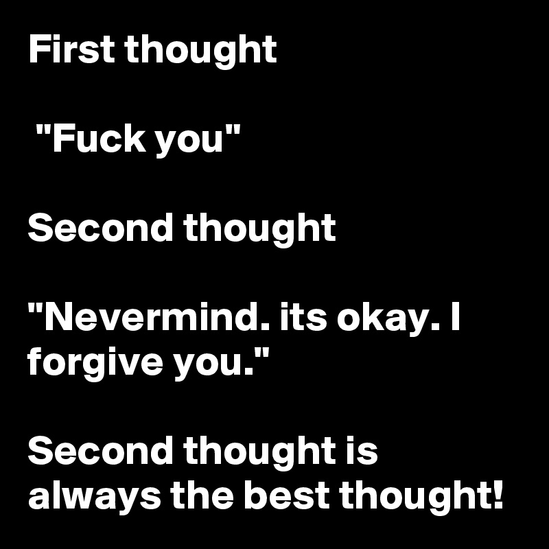 First thought

 "Fuck you" 

Second thought 

"Nevermind. its okay. I forgive you." 

Second thought is always the best thought! 