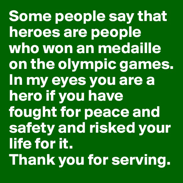 Some people say that heroes are people who won an medaille on the olympic games.
In my eyes you are a hero if you have fought for peace and safety and risked your life for it.
Thank you for serving.