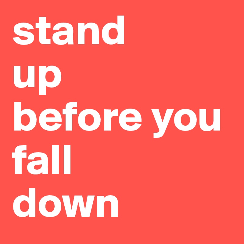 stand 
up 
before you fall 
down