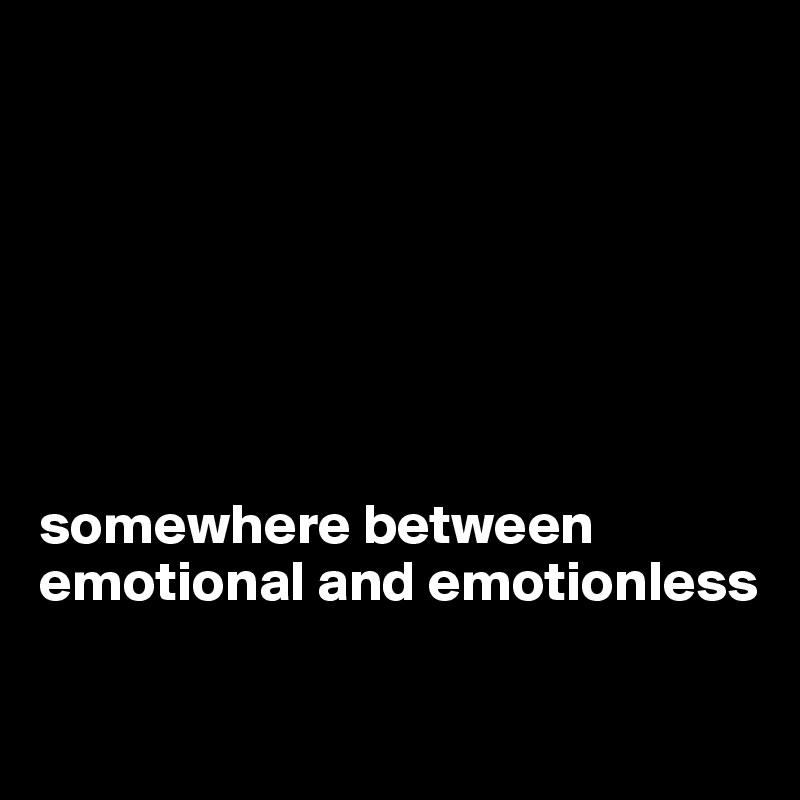 







somewhere between emotional and emotionless

