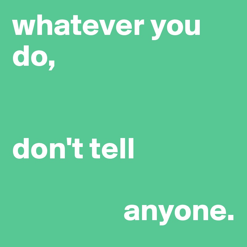 whatever you do,


don't tell     

                  anyone.