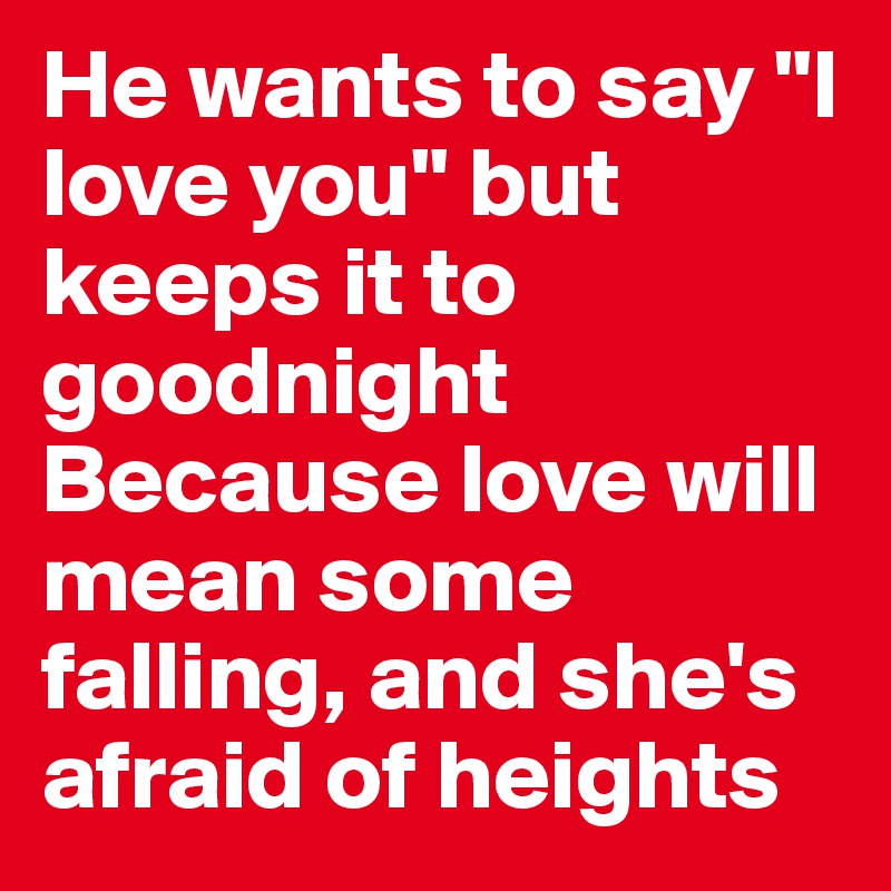 He wants to say "I love you" but keeps it to goodnight
Because love will mean some falling, and she's afraid of heights