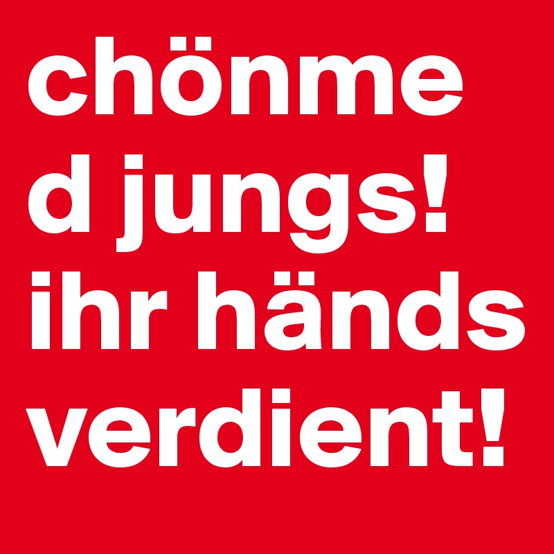 chönmed jungs! ihr händs verdient!