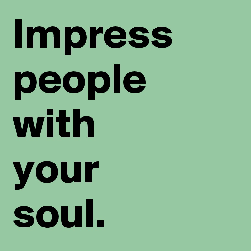 Impress people with your soul. - Post by AndSheCame on Boldomatic