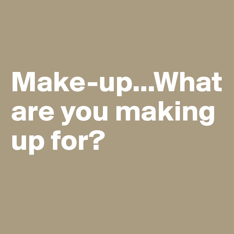 

Make-up...What are you making up for?

