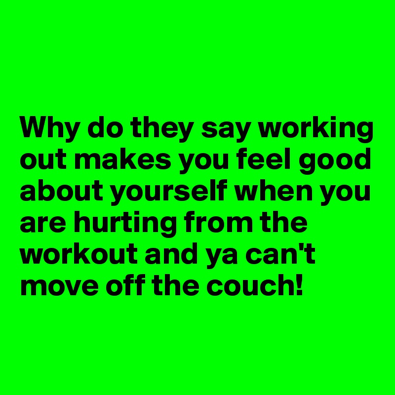 


Why do they say working out makes you feel good about yourself when you are hurting from the workout and ya can't move off the couch!

