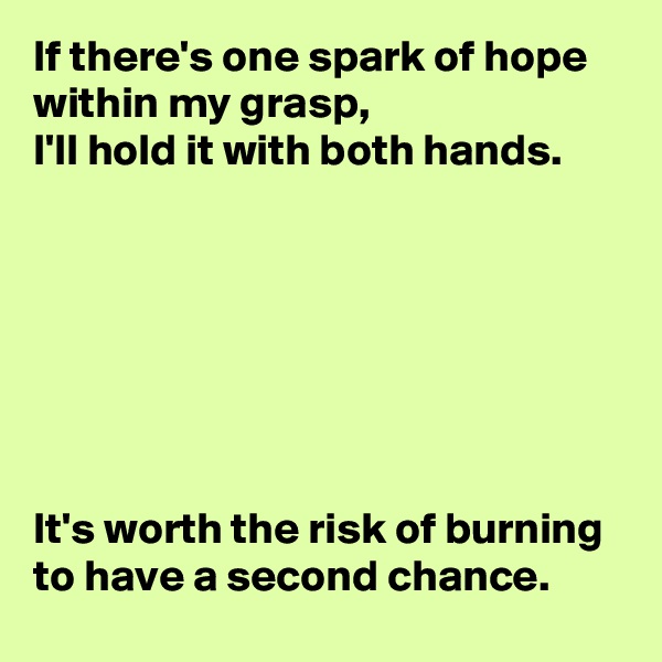 If there's one spark of hope within my grasp, 
I'll hold it with both hands.







It's worth the risk of burning to have a second chance.