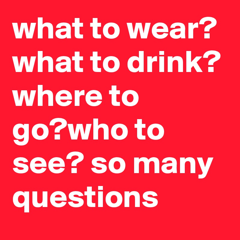 what to wear? what to drink? where to go?who to see? so many questions
