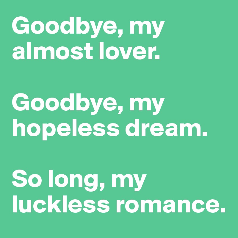 Goodbye, my almost lover.

Goodbye, my hopeless dream.

So long, my luckless romance.