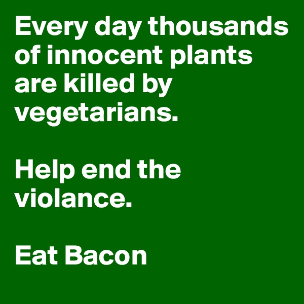 Every day thousands of innocent plants are killed by vegetarians.

Help end the violance.

Eat Bacon