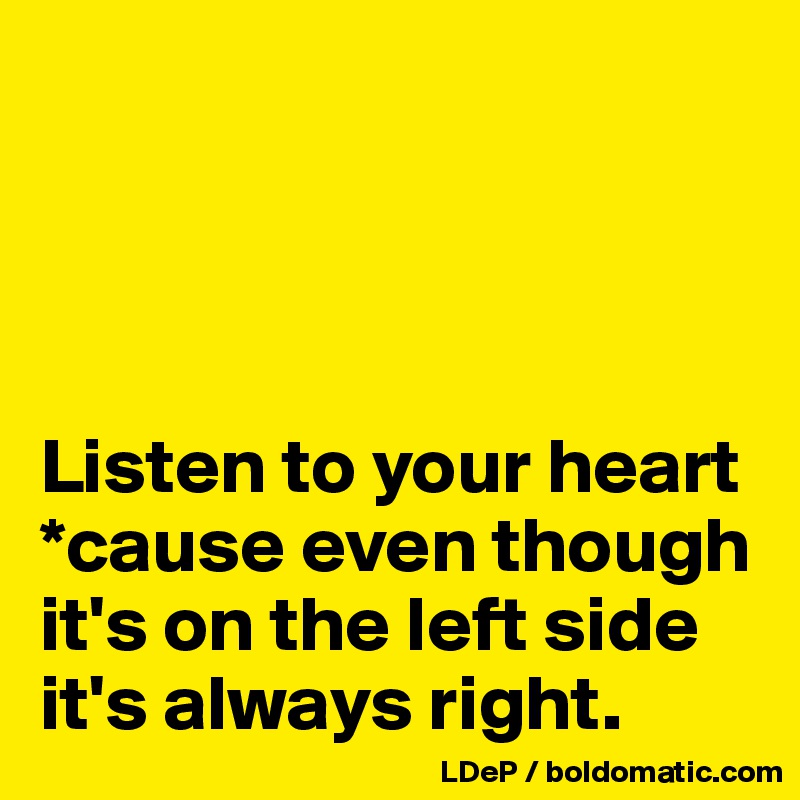 




Listen to your heart *cause even though it's on the left side it's always right. 