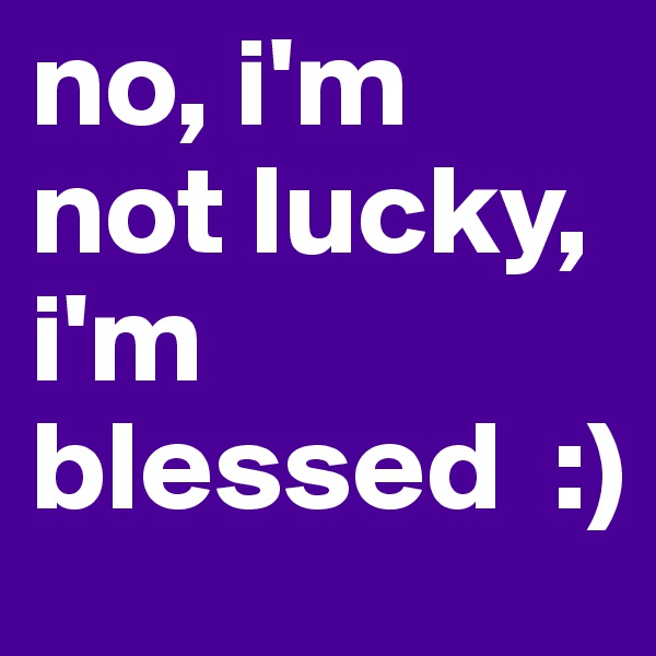 no, i'm not lucky, i'm blessed  :)