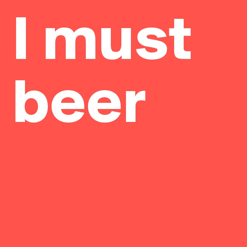 I must beer