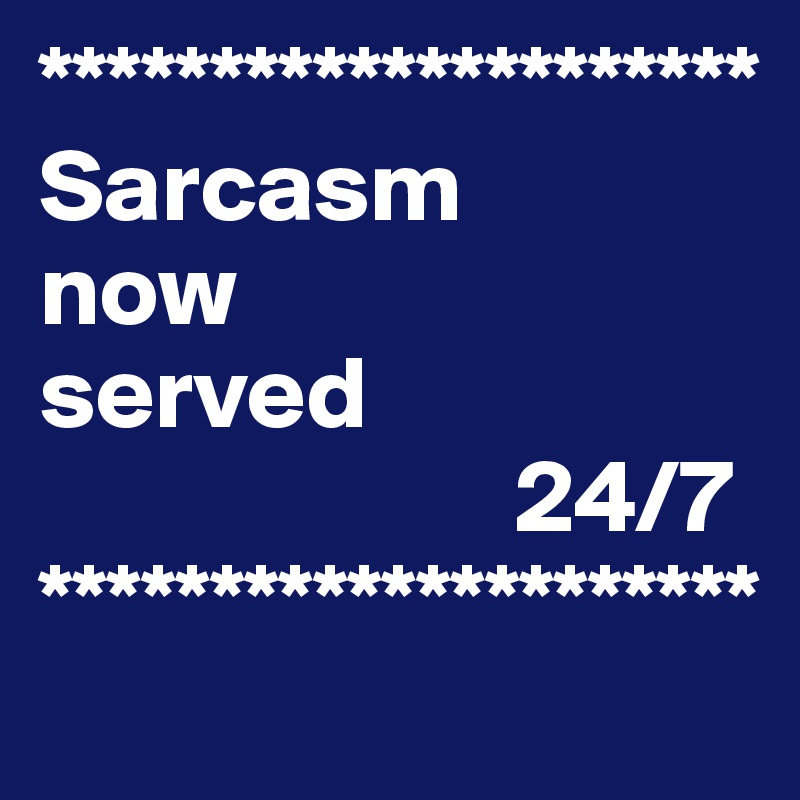 *********************
Sarcasm 
now 
served   
                       24/7
*********************